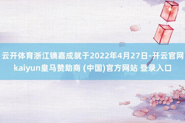 云开体育浙江镝嘉成就于2022年4月27日-开云官网kaiyun皇马赞助商 (中国)官方网站 登录入口