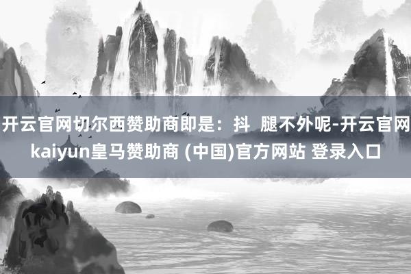 开云官网切尔西赞助商即是：抖  腿不外呢-开云官网kaiyun皇马赞助商 (中国)官方网站 登录入口