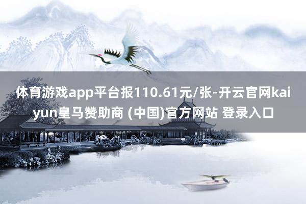 体育游戏app平台报110.61元/张-开云官网kaiyun皇马赞助商 (中国)官方网站 登录入口