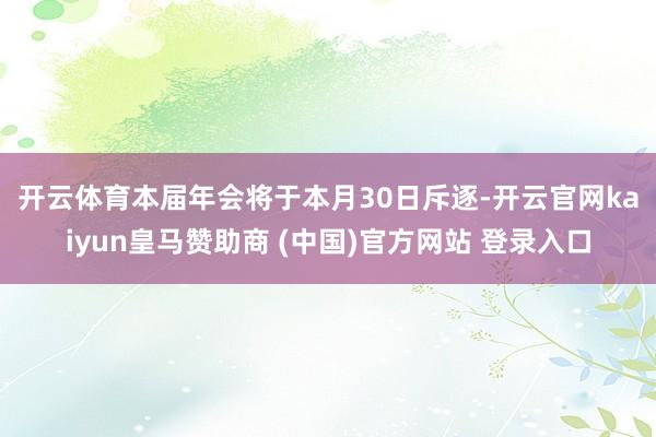 开云体育　　本届年会将于本月30日斥逐-开云官网kaiyun皇马赞助商 (中国)官方网站 登录入口
