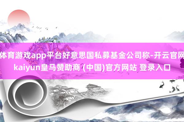 体育游戏app平台好意思国私募基金公司称-开云官网kaiyun皇马赞助商 (中国)官方网站 登录入口