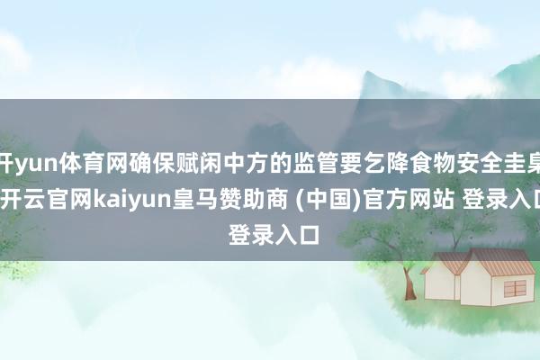 开yun体育网确保赋闲中方的监管要乞降食物安全圭臬-开云官网kaiyun皇马赞助商 (中国)官方网站 登录入口