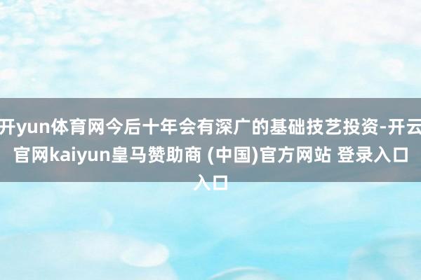 开yun体育网今后十年会有深广的基础技艺投资-开云官网kaiyun皇马赞助商 (中国)官方网站 登录入口