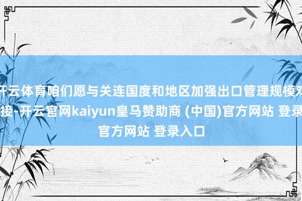 开云体育咱们愿与关连国度和地区加强出口管理规模对话邻接-开云官网kaiyun皇马赞助商 (中国)官方网站 登录入口
