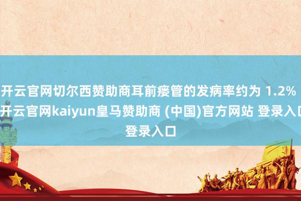 开云官网切尔西赞助商耳前瘘管的发病率约为 1.2% -开云官网kaiyun皇马赞助商 (中国)官方网站 登录入口