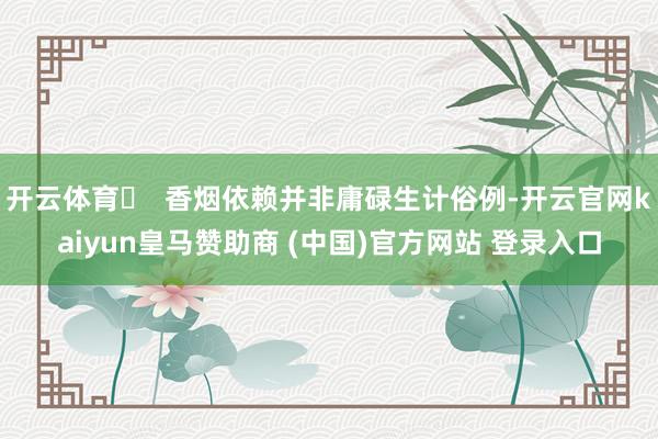 开云体育❌ 香烟依赖并非庸碌生计俗例-开云官网kaiyun皇马赞助商 (中国)官方网站 登录入口