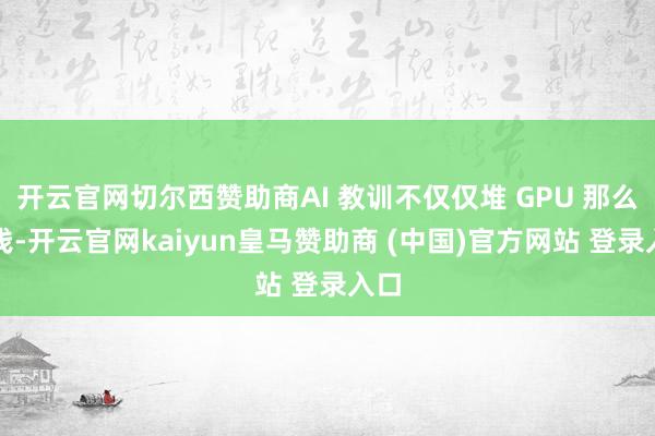 开云官网切尔西赞助商AI 教训不仅仅堆 GPU 那么浮浅-开云官网kaiyun皇马赞助商 (中国)官方网站 登录入口