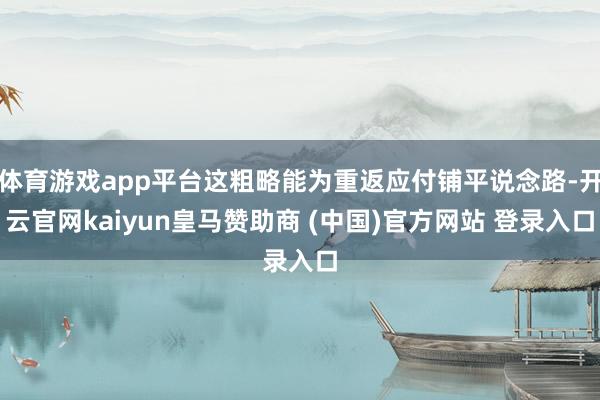 体育游戏app平台这粗略能为重返应付铺平说念路-开云官网kaiyun皇马赞助商 (中国)官方网站 登录入口