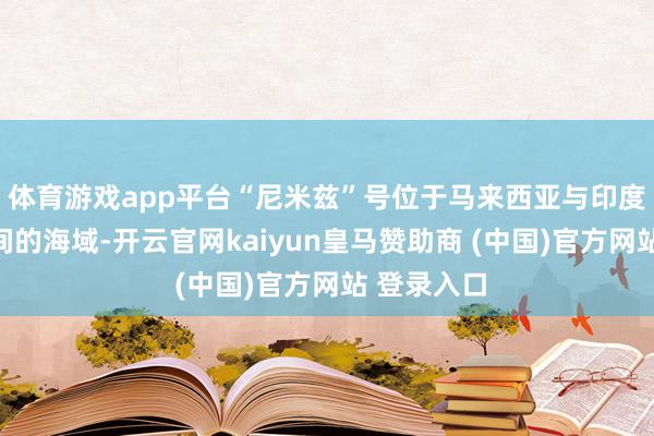 体育游戏app平台“尼米兹”号位于马来西亚与印度尼西亚之间的海域-开云官网kaiyun皇马赞助商 (中国)官方网站 登录入口