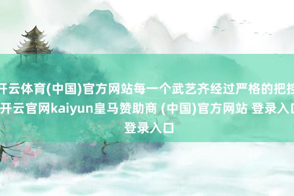 开云体育(中国)官方网站每一个武艺齐经过严格的把控-开云官网kaiyun皇马赞助商 (中国)官方网站 登录入口