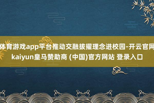 体育游戏app平台推动交融拔擢理念进校园-开云官网kaiyun皇马赞助商 (中国)官方网站 登录入口