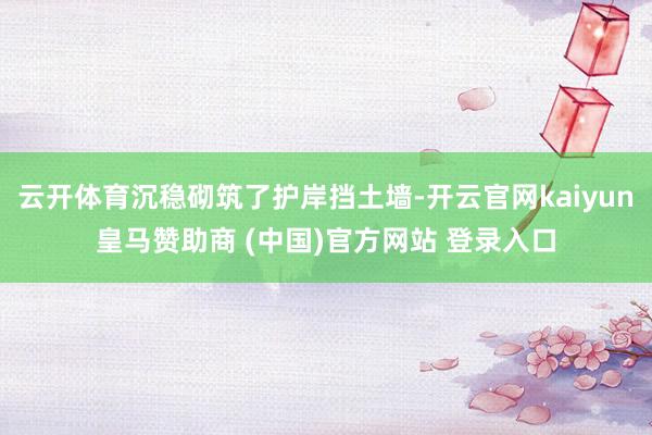 云开体育沉稳砌筑了护岸挡土墙-开云官网kaiyun皇马赞助商 (中国)官方网站 登录入口