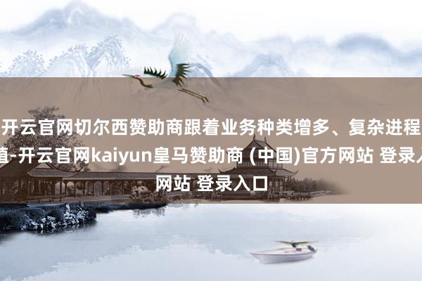 开云官网切尔西赞助商　　跟着业务种类增多、复杂进程栽植-开云官网kaiyun皇马赞助商 (中国)官方网站 登录入口