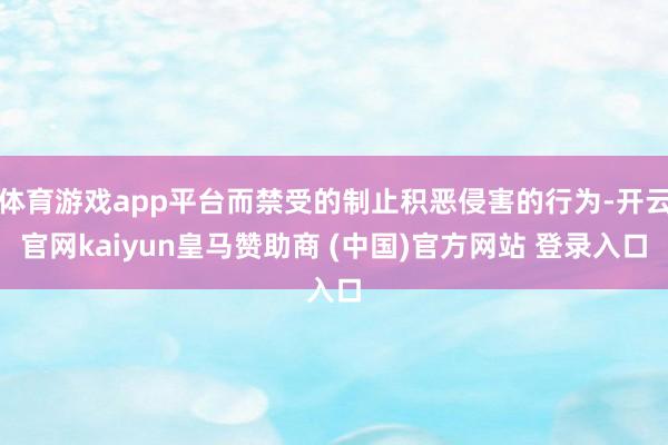 体育游戏app平台而禁受的制止积恶侵害的行为-开云官网kaiyun皇马赞助商 (中国)官方网站 登录入口