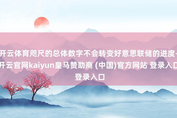 开云体育咫尺的总体数字不会转变好意思联储的进度-开云官网kaiyun皇马赞助商 (中国)官方网站 登录入口