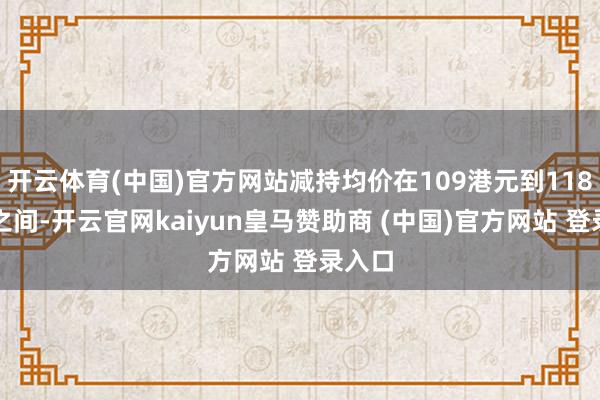开云体育(中国)官方网站减持均价在109港元到118港元之间-开云官网kaiyun皇马赞助商 (中国)官方网站 登录入口