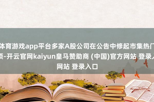 体育游戏app平台多家A股公司在公告中修起市集热门事项-开云官网kaiyun皇马赞助商 (中国)官方网站 登录入口