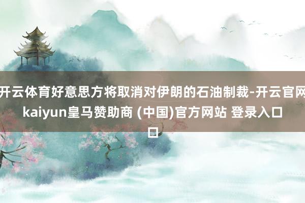 开云体育好意思方将取消对伊朗的石油制裁-开云官网kaiyun皇马赞助商 (中国)官方网站 登录入口