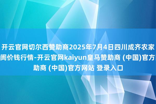 开云官网切尔西赞助商2025年7月4日四川成齐农家具中心批发阛阓价钱行情-开云官网kaiyun皇马赞助商 (中国)官方网站 登录入口