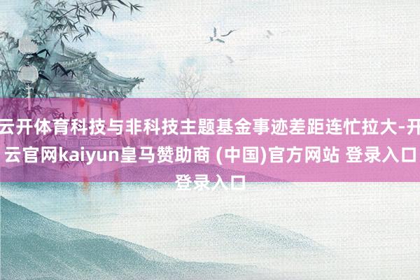 云开体育科技与非科技主题基金事迹差距连忙拉大-开云官网kaiyun皇马赞助商 (中国)官方网站 登录入口