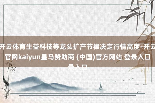 开云体育生益科技等龙头扩产节律决定行情高度-开云官网kaiyun皇马赞助商 (中国)官方网站 登录入口