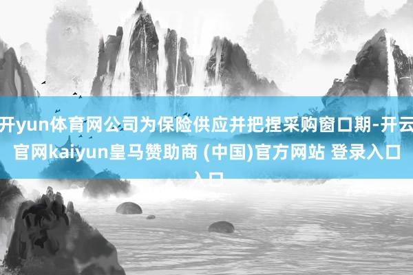 开yun体育网公司为保险供应并把捏采购窗口期-开云官网kaiyun皇马赞助商 (中国)官方网站 登录入口