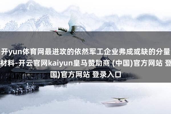 开yun体育网最进攻的依然军工企业弗成或缺的分量级稀缺材料-开云官网kaiyun皇马赞助商 (中国)官方网站 登录入口