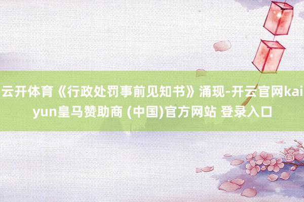 云开体育《行政处罚事前见知书》涌现-开云官网kaiyun皇马赞助商 (中国)官方网站 登录入口