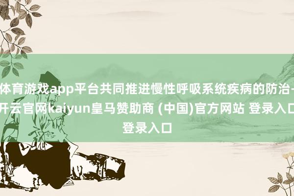 体育游戏app平台共同推进慢性呼吸系统疾病的防治-开云官网kaiyun皇马赞助商 (中国)官方网站 登录入口