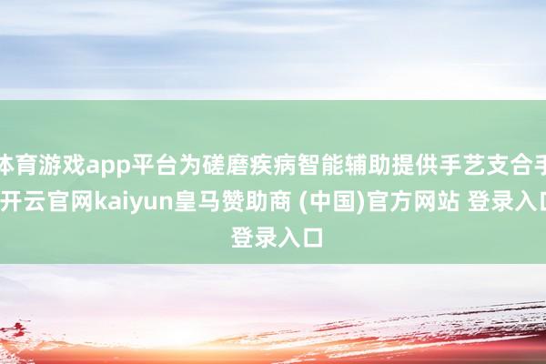 体育游戏app平台为磋磨疾病智能辅助提供手艺支合手-开云官网kaiyun皇马赞助商 (中国)官方网站 登录入口
