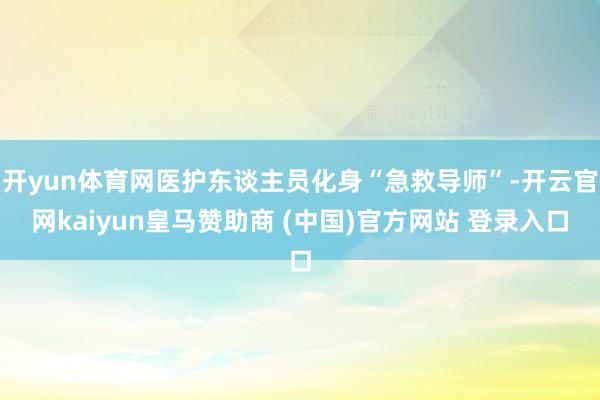 开yun体育网医护东谈主员化身“急救导师”-开云官网kaiyun皇马赞助商 (中国)官方网站 登录入口