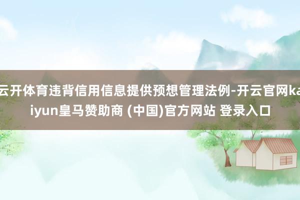 云开体育违背信用信息提供预想管理法例-开云官网kaiyun皇马赞助商 (中国)官方网站 登录入口