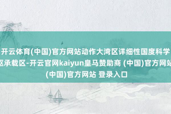 开云体育(中国)官方网站动作大湾区详细性国度科学中心的中枢承载区-开云官网kaiyun皇马赞助商 (中国)官方网站 登录入口