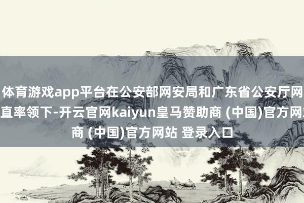 体育游戏app平台在公安部网安局和广东省公安厅网安总队的径直率领下-开云官网kaiyun皇马赞助商 (中国)官方网站 登录入口