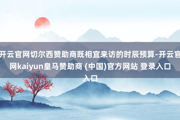开云官网切尔西赞助商既相宜来访的时辰预算-开云官网kaiyun皇马赞助商 (中国)官方网站 登录入口