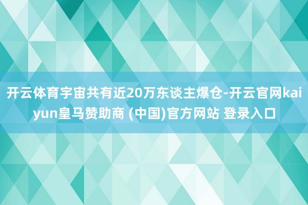 开云体育宇宙共有近20万东谈主爆仓-开云官网kaiyun皇马赞助商 (中国)官方网站 登录入口