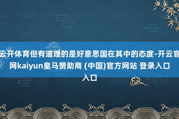 云开体育但有道理的是好意思国在其中的态度-开云官网kaiyun皇马赞助商 (中国)官方网站 登录入口