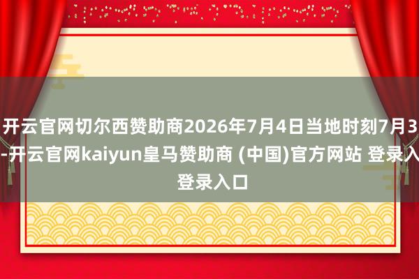 开云官网切尔西赞助商2026年7月4日当地时刻7月3日-开云官网kaiyun皇马赞助商 (中国)官方网站 登录入口