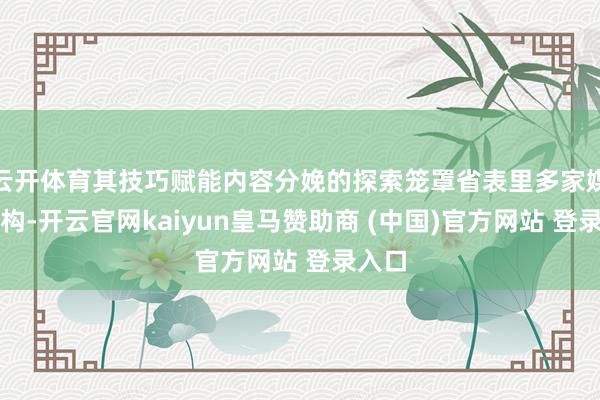 云开体育其技巧赋能内容分娩的探索笼罩省表里多家媒体机构-开云官网kaiyun皇马赞助商 (中国)官方网站 登录入口