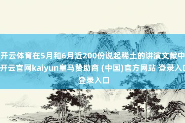 开云体育在5月和6月近200份说起稀土的讲演文献中-开云官网kaiyun皇马赞助商 (中国)官方网站 登录入口