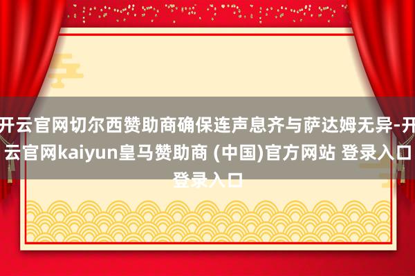 开云官网切尔西赞助商确保连声息齐与萨达姆无异-开云官网kaiyun皇马赞助商 (中国)官方网站 登录入口