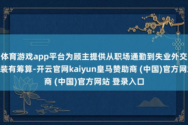 体育游戏app平台为顾主提供从职场通勤到失业外交的全标的着装有筹算-开云官网kaiyun皇马赞助商 (中国)官方网站 登录入口