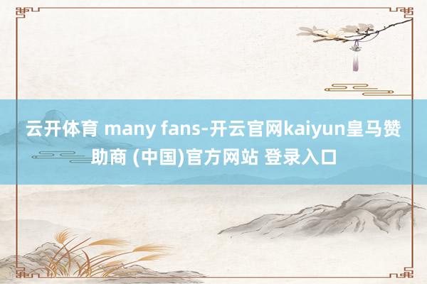 云开体育 many fans-开云官网kaiyun皇马赞助商 (中国)官方网站 登录入口