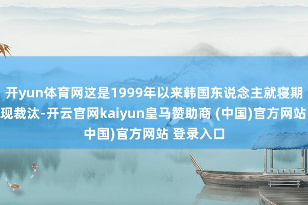 开yun体育网这是1999年以来韩国东说念主就寝期间初次出现裁汰-开云官网kaiyun皇马赞助商 (中国)官方网站 登录入口