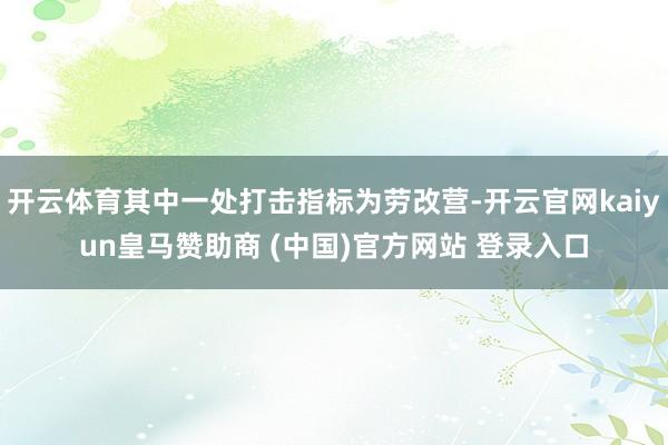 开云体育其中一处打击指标为劳改营-开云官网kaiyun皇马赞助商 (中国)官方网站 登录入口