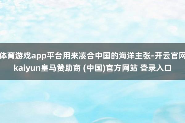 体育游戏app平台用来凑合中国的海洋主张-开云官网kaiyun皇马赞助商 (中国)官方网站 登录入口