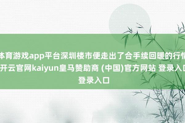 体育游戏app平台深圳楼市便走出了合手续回暖的行情-开云官网kaiyun皇马赞助商 (中国)官方网站 登录入口