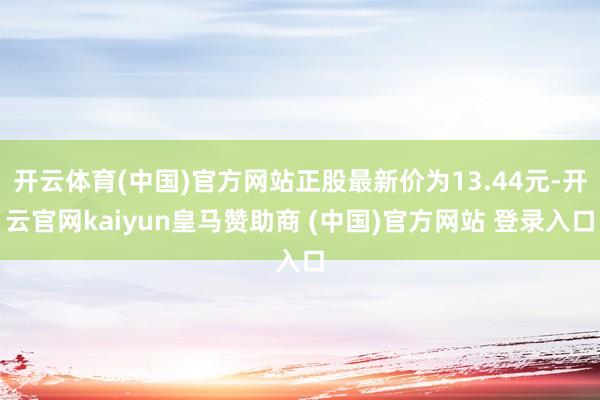 开云体育(中国)官方网站正股最新价为13.44元-开云官网kaiyun皇马赞助商 (中国)官方网站 登录入口
