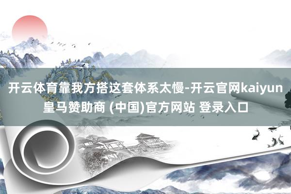 开云体育靠我方搭这套体系太慢-开云官网kaiyun皇马赞助商 (中国)官方网站 登录入口