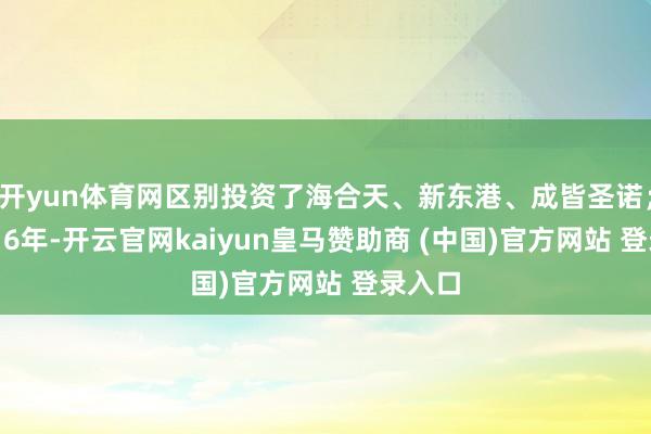 开yun体育网区别投资了海合天、新东港、成皆圣诺；而2016年-开云官网kaiyun皇马赞助商 (中国)官方网站 登录入口